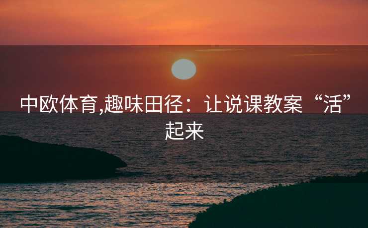 中欧体育,趣味田径：让说课教案“活”起来