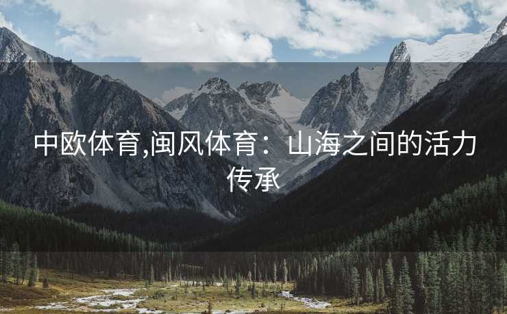 中欧体育,闽风体育：山海之间的活力传承