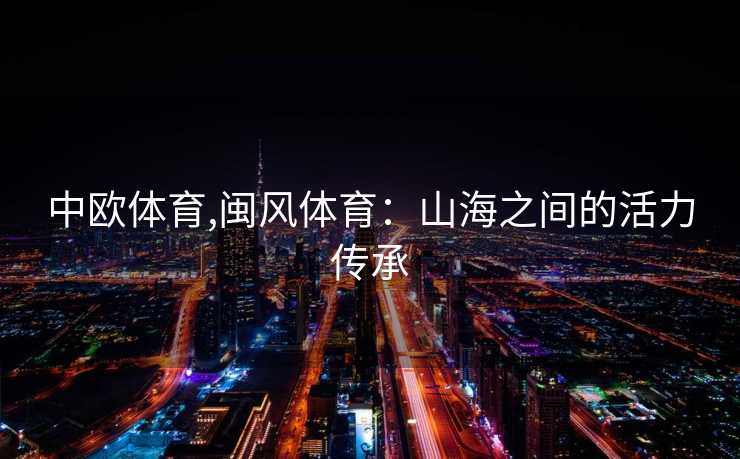 中欧体育,闽风体育：山海之间的活力传承
