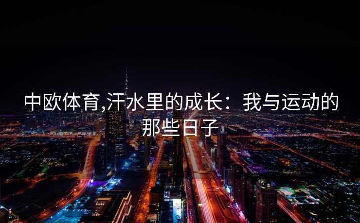 中欧体育,汗水里的成长：我与运动的那些日子