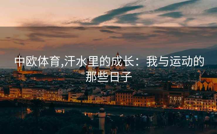中欧体育,汗水里的成长：我与运动的那些日子
