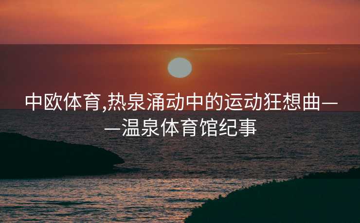 中欧体育,热泉涌动中的运动狂想曲——温泉体育馆纪事