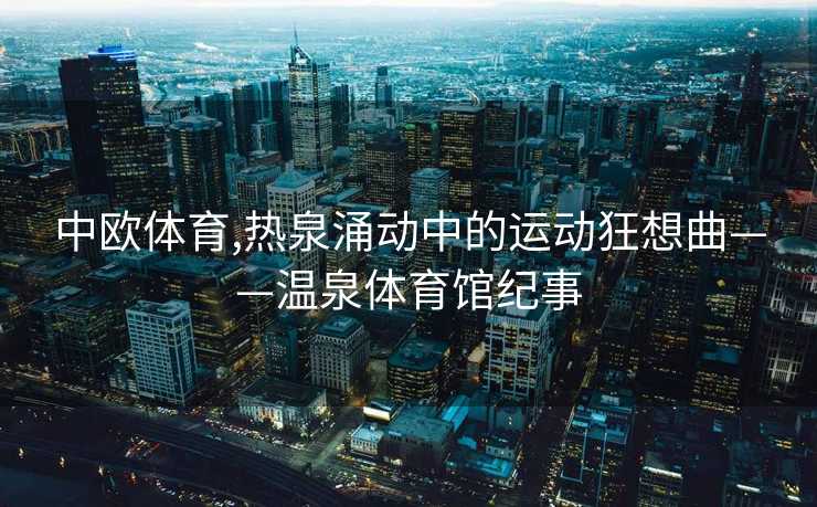 中欧体育,热泉涌动中的运动狂想曲——温泉体育馆纪事