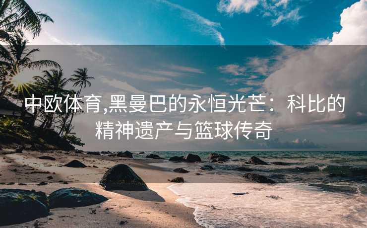 中欧体育,黑曼巴的永恒光芒：科比的精神遗产与篮球传奇