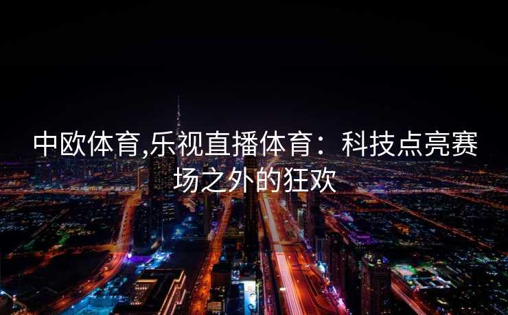 中欧体育,乐视直播体育：科技点亮赛场之外的狂欢