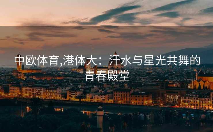 中欧体育,港体大：汗水与星光共舞的青春殿堂
