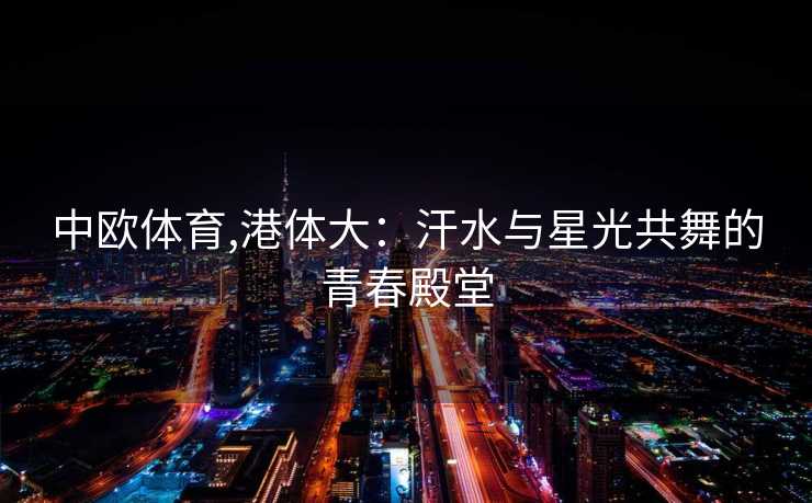 中欧体育,港体大：汗水与星光共舞的青春殿堂