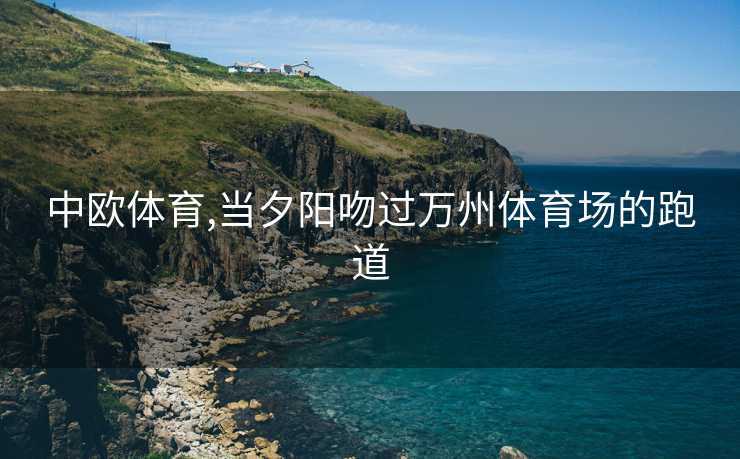 中欧体育,当夕阳吻过万州体育场的跑道