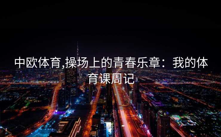 中欧体育,操场上的青春乐章：我的体育课周记