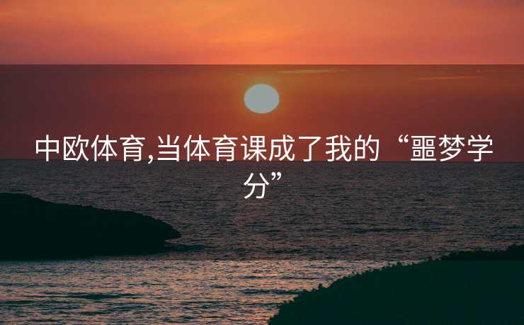 中欧体育,当体育课成了我的“噩梦学分”