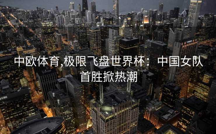 中欧体育,极限飞盘世界杯：中国女队首胜掀热潮
