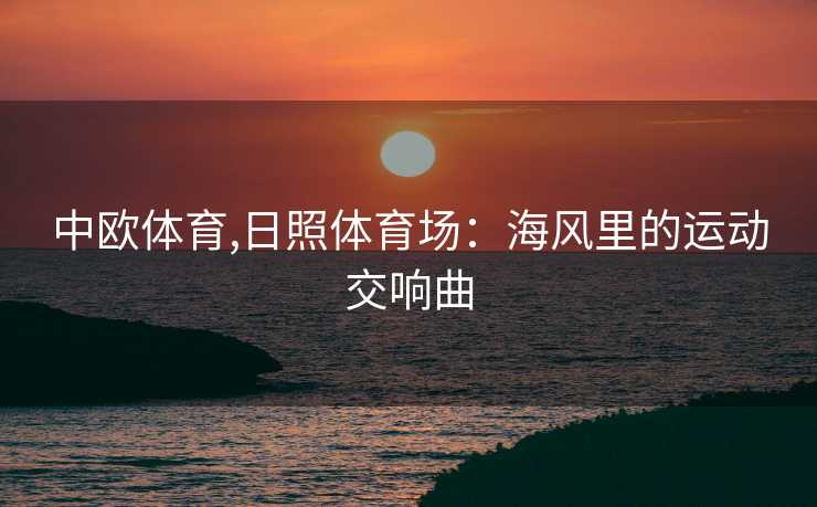 中欧体育,日照体育场：海风里的运动交响曲