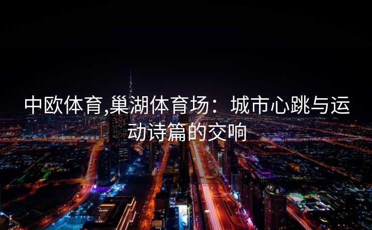 中欧体育,巢湖体育场：城市心跳与运动诗篇的交响