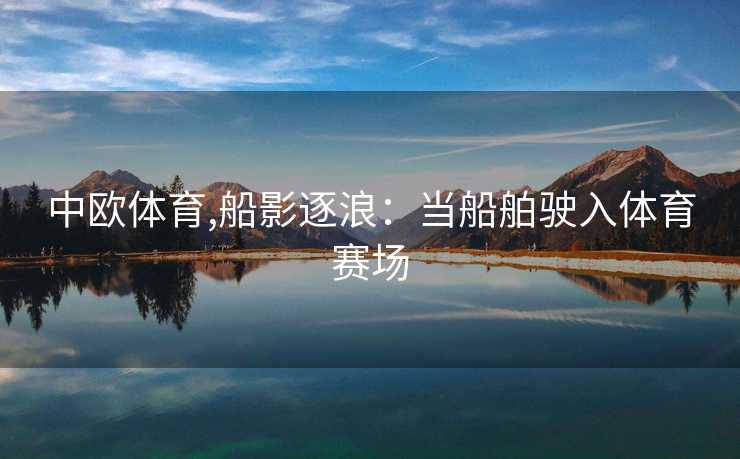 中欧体育,船影逐浪：当船舶驶入体育赛场