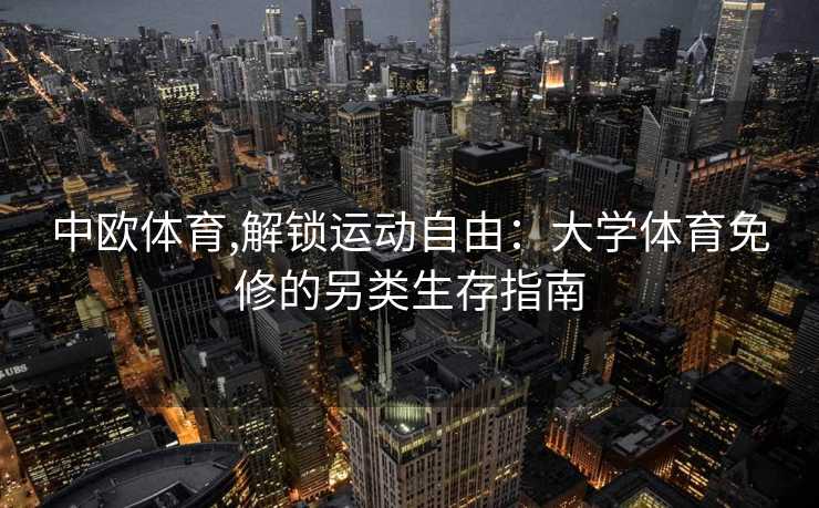 中欧体育,解锁运动自由：大学体育免修的另类生存指南