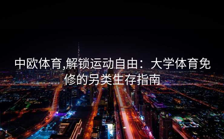 中欧体育,解锁运动自由：大学体育免修的另类生存指南