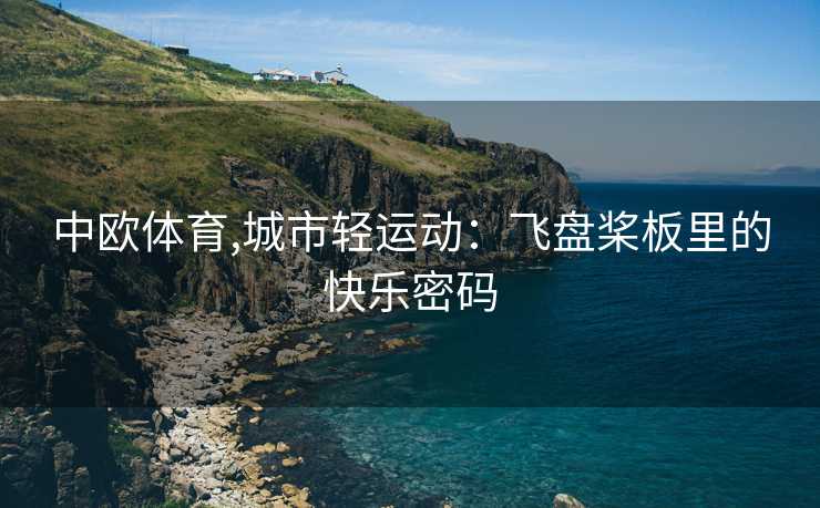 中欧体育,城市轻运动：飞盘桨板里的快乐密码