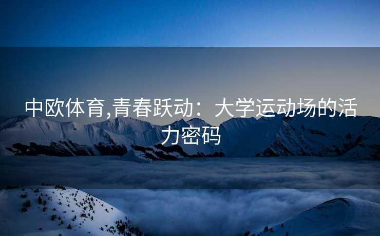 中欧体育,青春跃动：大学运动场的活力密码
