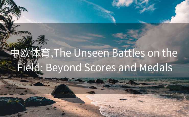 中欧体育,The Unseen Battles on the Field: Beyond Scores and Medals
