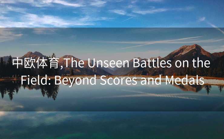中欧体育,The Unseen Battles on the Field: Beyond Scores and Medals