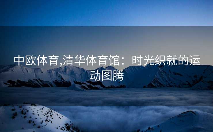 中欧体育,清华体育馆：时光织就的运动图腾
