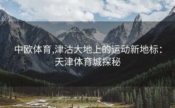 中欧体育,津沽大地上的运动新地标：天津体育城探秘