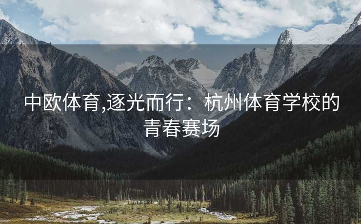 中欧体育,逐光而行：杭州体育学校的青春赛场