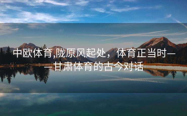 中欧体育,陇原风起处，体育正当时——甘肃体育的古今对话