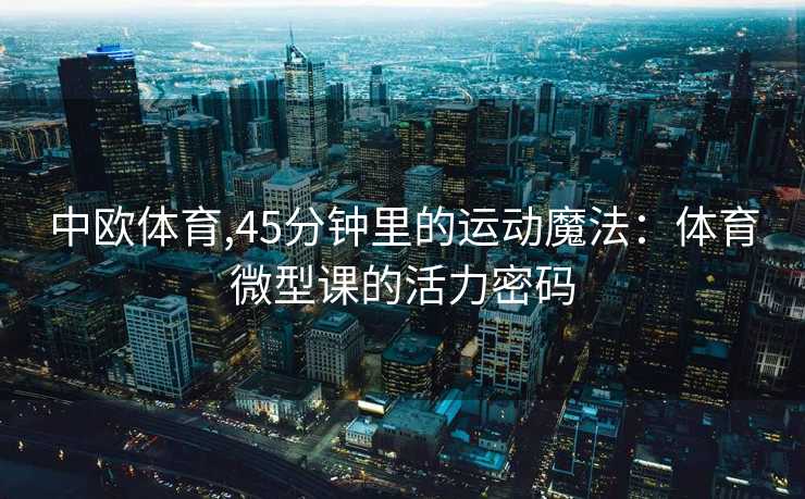 中欧体育,45分钟里的运动魔法：体育微型课的活力密码
