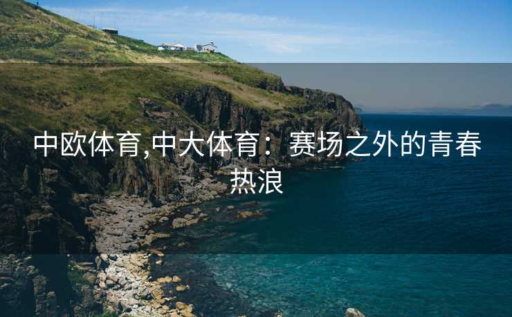 中欧体育,中大体育：赛场之外的青春热浪