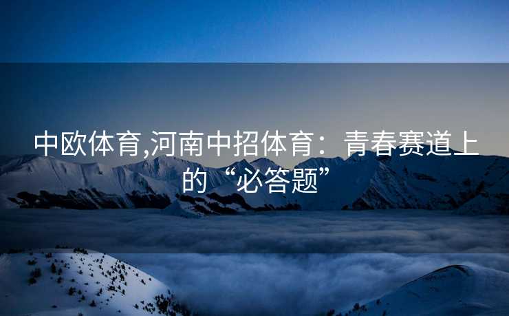 中欧体育,河南中招体育：青春赛道上的“必答题”