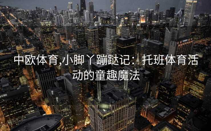 中欧体育,小脚丫蹦跶记：托班体育活动的童趣魔法