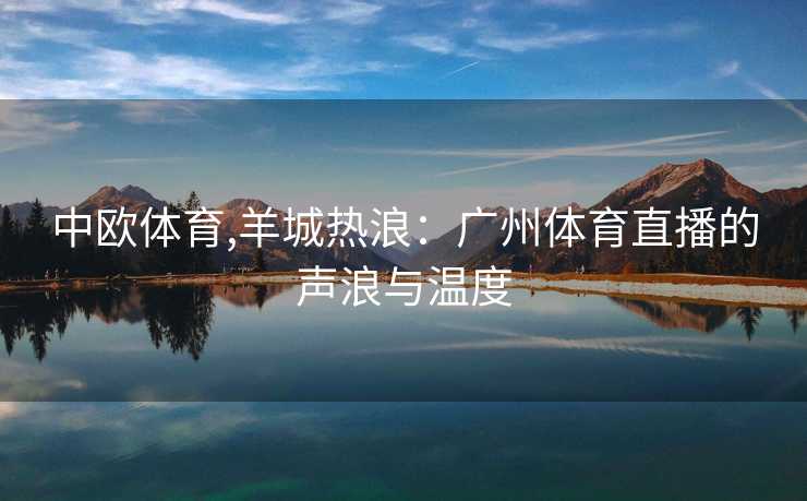 中欧体育,羊城热浪：广州体育直播的声浪与温度