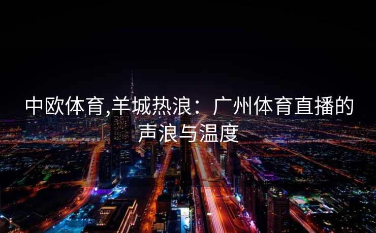中欧体育,羊城热浪：广州体育直播的声浪与温度