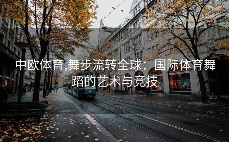 中欧体育,舞步流转全球：国际体育舞蹈的艺术与竞技