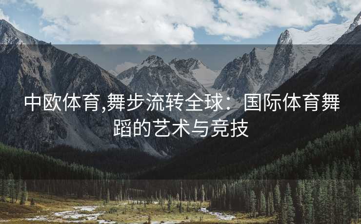 中欧体育,舞步流转全球：国际体育舞蹈的艺术与竞技