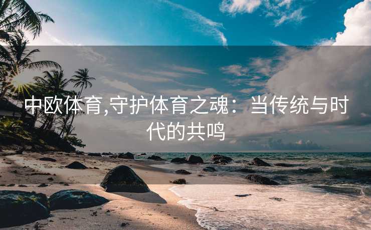 中欧体育,守护体育之魂：当传统与时代的共鸣