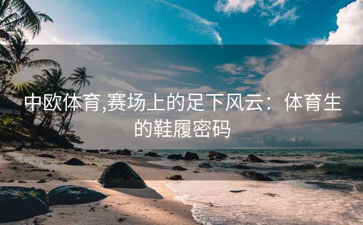 中欧体育,赛场上的足下风云：体育生的鞋履密码