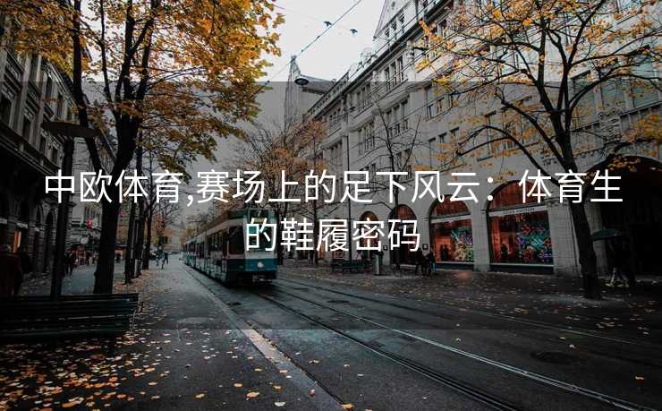 中欧体育,赛场上的足下风云：体育生的鞋履密码