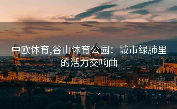 中欧体育,谷山体育公园：城市绿肺里的活力交响曲