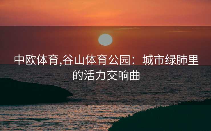 中欧体育,谷山体育公园：城市绿肺里的活力交响曲