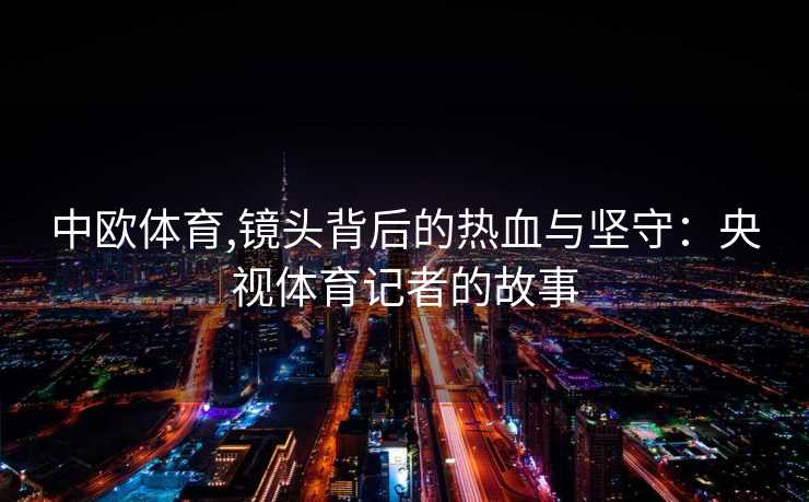 中欧体育,镜头背后的热血与坚守：央视体育记者的故事