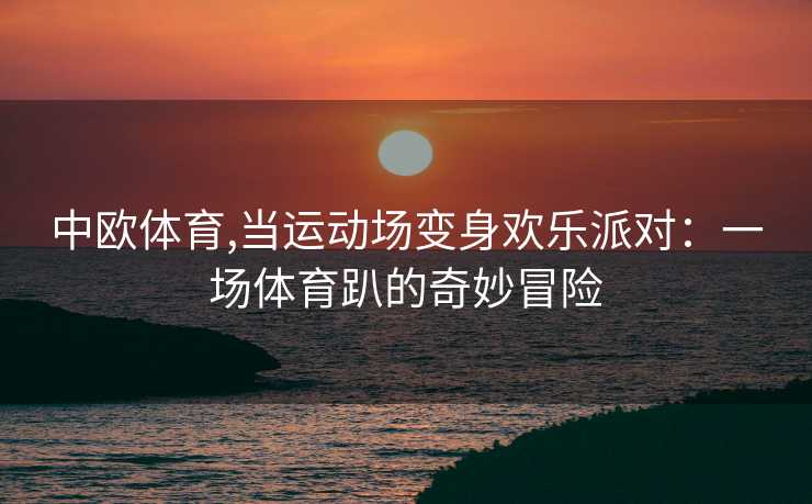 中欧体育,当运动场变身欢乐派对：一场体育趴的奇妙冒险