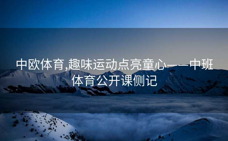 中欧体育,趣味运动点亮童心——中班体育公开课侧记