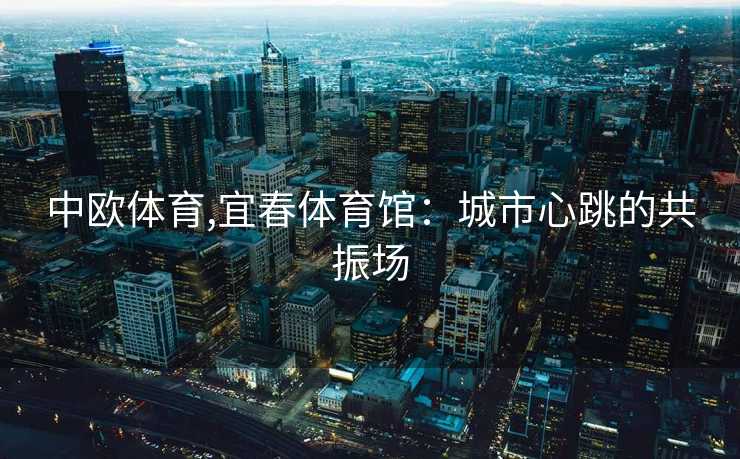 中欧体育,宜春体育馆：城市心跳的共振场