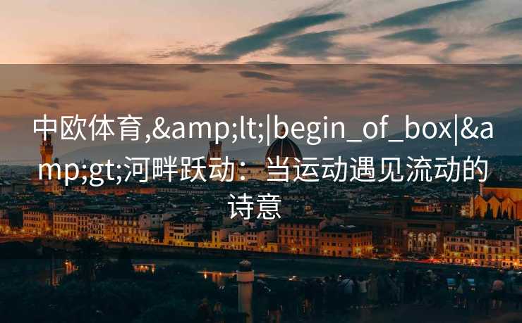 中欧体育,&lt;|begin_of_box|&gt;河畔跃动：当运动遇见流动的诗意  