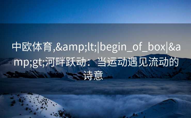 中欧体育,&lt;|begin_of_box|&gt;河畔跃动：当运动遇见流动的诗意  