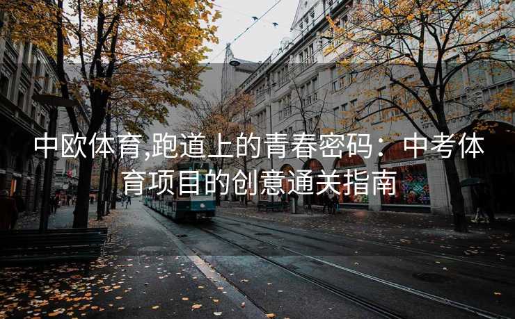 中欧体育,跑道上的青春密码：中考体育项目的创意通关指南