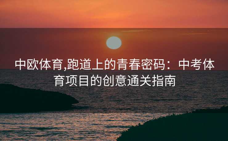 中欧体育,跑道上的青春密码：中考体育项目的创意通关指南