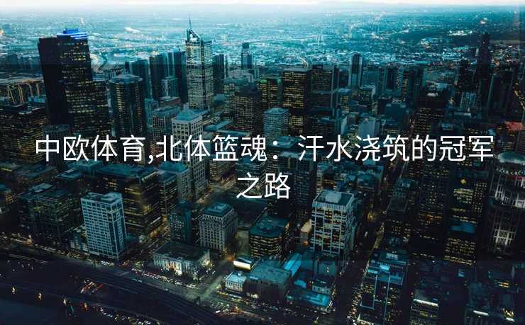 中欧体育,北体篮魂：汗水浇筑的冠军之路